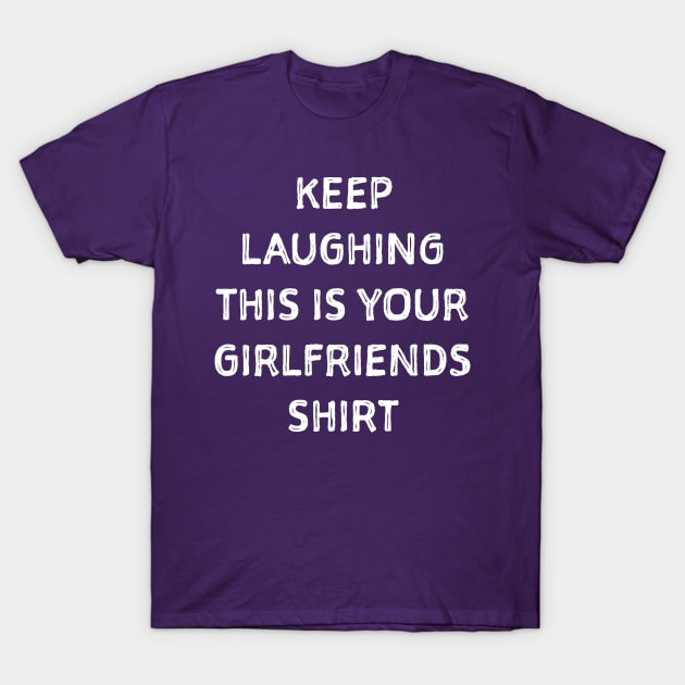 Keep laughing this is your girlfriends shit T-Shirt by SweetPeaTees
